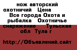 нож авторский охотничий › Цена ­ 5 000 - Все города Охота и рыбалка » Охотничье снаряжение   . Тульская обл.,Тула г.